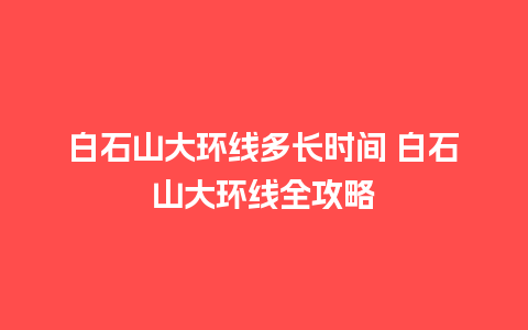 白石山大环线多长时间 白石山大环线全攻略