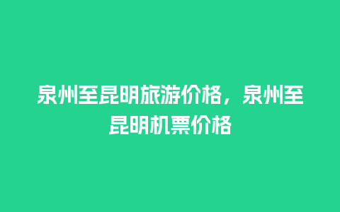 泉州至昆明旅游价格，泉州至昆明机票价格