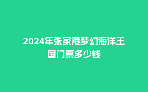 2024年张家港梦幻海洋王国门票多少钱