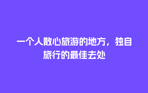 一个人散心旅游的地方，独自旅行的最佳去处