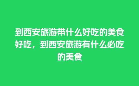 到西安旅游带什么好吃的美食好吃，到西安旅游有什么必吃的美食