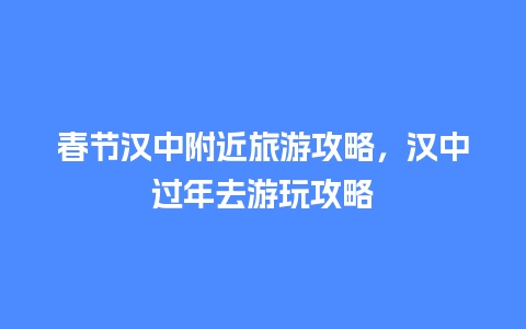 春节汉中附近旅游攻略，汉中过年去游玩攻略