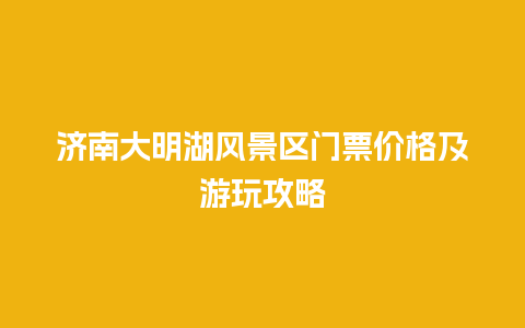 济南大明湖风景区门票价格及游玩攻略