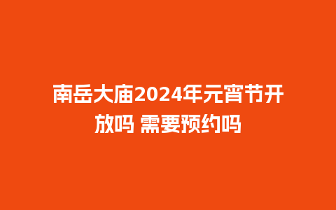 南岳大庙2024年元宵节开放吗 需要预约吗