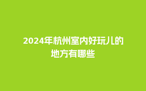 2024年杭州室内好玩儿的地方有哪些