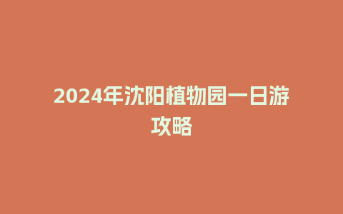 2024年沈阳植物园一日游攻略