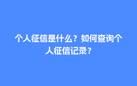 个人征信是什么？如何查询个人征信记录？