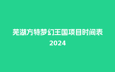 芜湖方特梦幻王国项目时间表2024