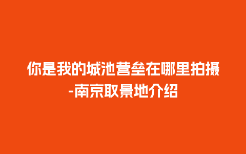 你是我的城池营垒在哪里拍摄-南京取景地介绍