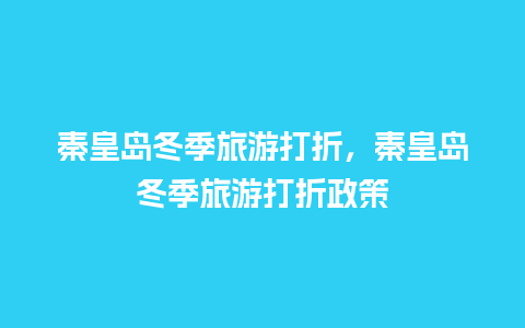 秦皇岛冬季旅游打折，秦皇岛冬季旅游打折政策