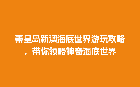 秦皇岛新澳海底世界游玩攻略，带你领略神奇海底世界