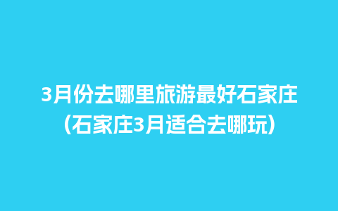 3月份去哪里旅游最好石家庄(石家庄3月适合去哪玩)