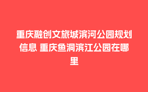 重庆融创文旅城滨河公园规划信息 重庆鱼洞滨江公园在哪里