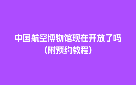 中国航空博物馆现在开放了吗(附预约教程)