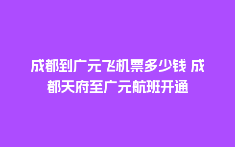 成都到广元飞机票多少钱 成都天府至广元航班开通