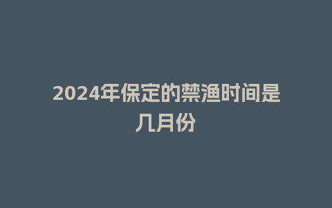 2024年保定的禁渔时间是几月份