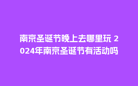 南京圣诞节晚上去哪里玩 2024年南京圣诞节有活动吗