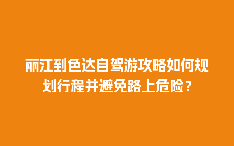 丽江到色达自驾游攻略如何规划行程并避免路上危险？