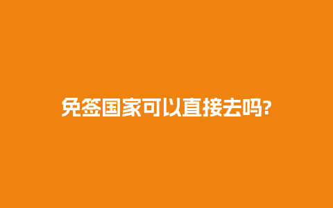 免签国家可以直接去吗?