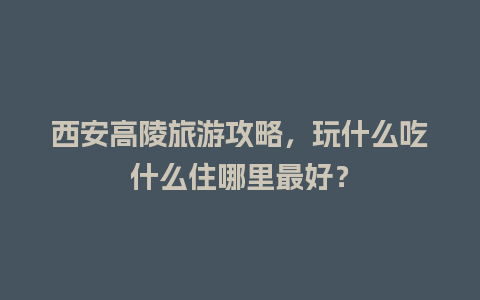 西安高陵旅游攻略，玩什么吃什么住哪里最好？