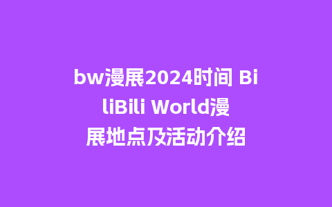 bw漫展2024时间 BiliBili World漫展地点及活动介绍