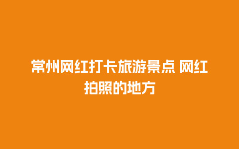 常州网红打卡旅游景点 网红拍照的地方