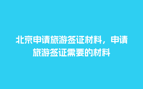 北京申请旅游签证材料，申请旅游签证需要的材料