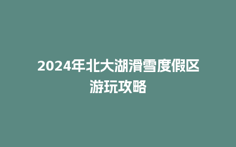 2024年北大湖滑雪度假区游玩攻略