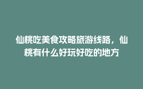 仙桃吃美食攻略旅游线路，仙桃有什么好玩好吃的地方