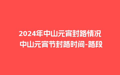 2024年中山元宵封路情况 中山元宵节封路时间-路段