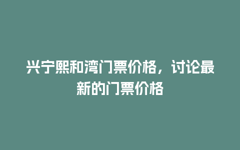 兴宁熙和湾门票价格，讨论最新的门票价格