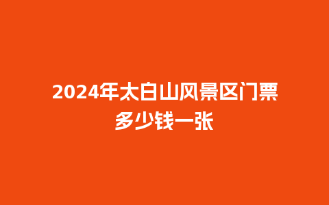 2024年太白山风景区门票多少钱一张