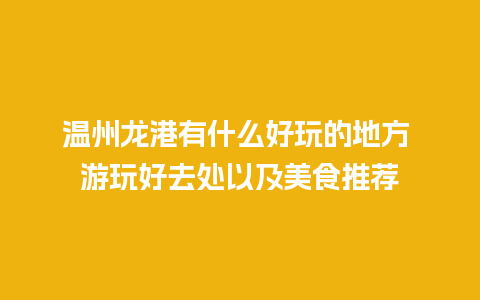 温州龙港有什么好玩的地方 游玩好去处以及美食推荐