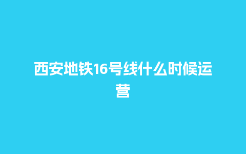 西安地铁16号线什么时候运营