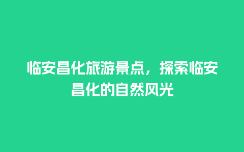 临安昌化旅游景点，探索临安昌化的自然风光