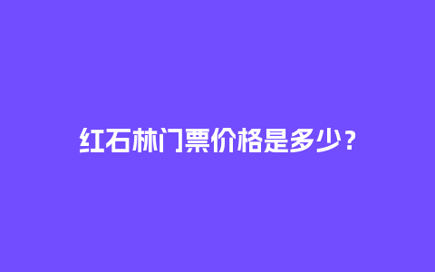 红石林门票价格是多少？