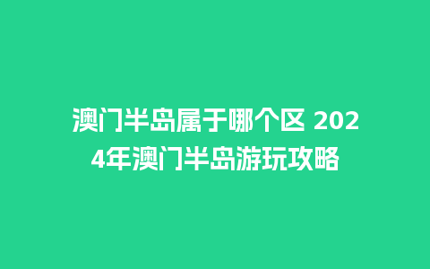 澳门半岛属于哪个区 2024年澳门半岛游玩攻略