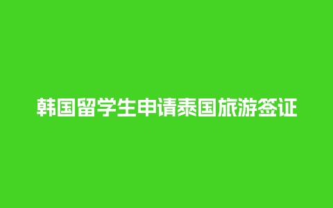 韩国留学生申请泰国旅游签证