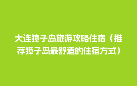 大连獐子岛旅游攻略住宿（推荐獐子岛最舒适的住宿方式）