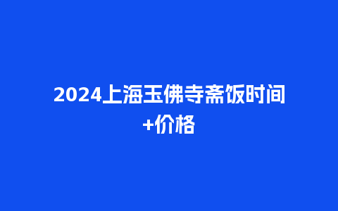 2024上海玉佛寺斋饭时间+价格