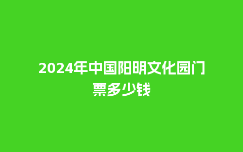 2024年中国阳明文化园门票多少钱