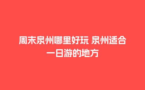 周末泉州哪里好玩 泉州适合一日游的地方