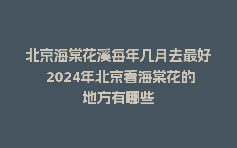 北京海棠花溪每年几月去最好 2024年北京看海棠花的地方有哪些