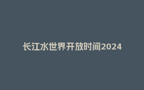 长江水世界开放时间2024