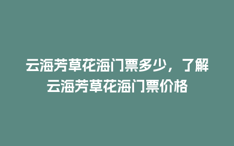 云海芳草花海门票多少，了解云海芳草花海门票价格