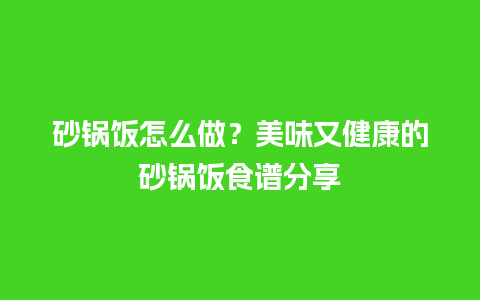 砂锅饭怎么做？美味又健康的砂锅饭食谱分享