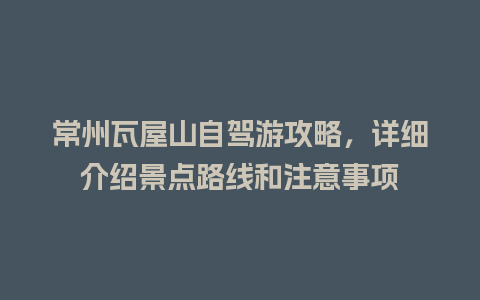 常州瓦屋山自驾游攻略，详细介绍景点路线和注意事项