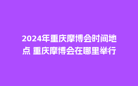 2024年重庆摩博会时间地点 重庆摩博会在哪里举行