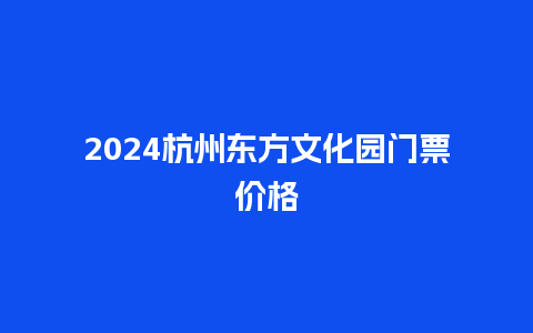 2024杭州东方文化园门票价格