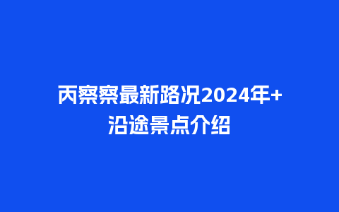 丙察察最新路况2024年+沿途景点介绍